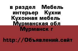  в раздел : Мебель, интерьер » Кухни. Кухонная мебель . Мурманская обл.,Мурманск г.